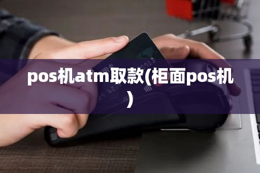 pos机atm取款(柜面pos机) pos机atm取款(柜面pos机)