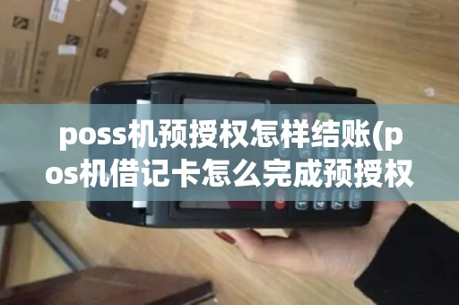 poss机预授权怎样结账(pos机借记卡怎么完成预授权)