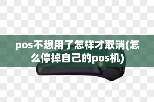 pos不想用了怎样才取消(怎么停掉自己的pos机)