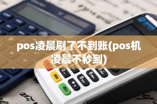 pos凌晨刷了不到账(pos机凌晨不秒到)
