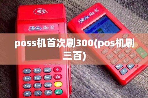 poss机首次刷300(pos机刷三百)