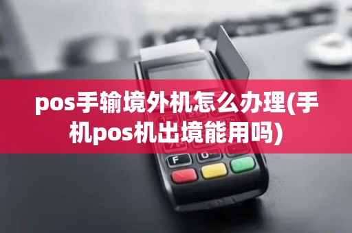 pos手输境外机怎么办理(手机pos机出境能用吗)