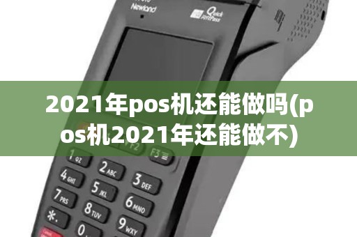 2021年pos机还能做吗(pos机2021年还能做不)