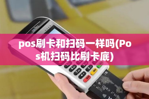 pos刷卡和扫码一样吗(Pos机扫码比刷卡底)