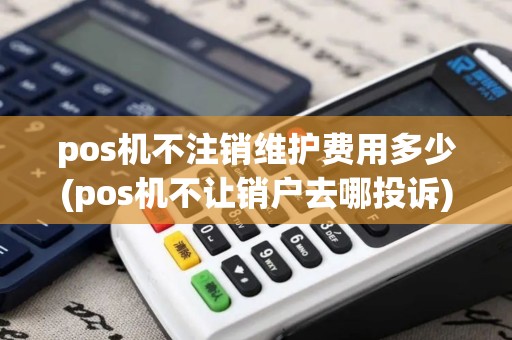 pos机不注销维护费用多少(pos机不让销户去哪投诉)