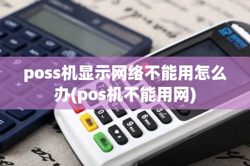poss机显示网络不能用怎么办(pos机不能用网)
