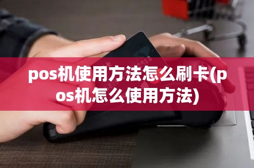 pos机使用方法怎么刷卡(pos机怎么使用方法)