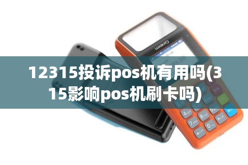12315投诉pos机有用吗(315影响pos机刷卡吗)