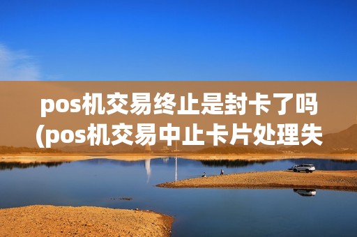 pos机交易终止是封卡了吗(pos机交易中止卡片处理失败)