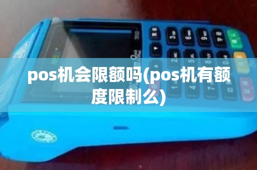 pos机会限额吗(pos机有额度限制么)