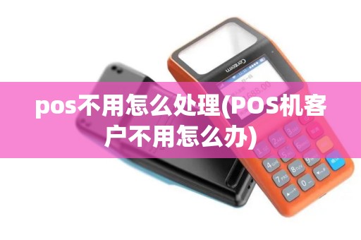 pos不用怎么处理(POS机客户不用怎么办)