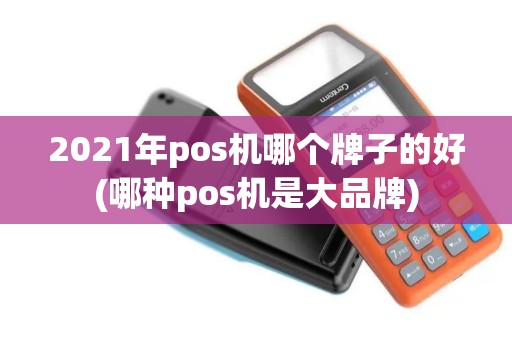 2021年pos机哪个牌子的好(哪种pos机是大品牌)