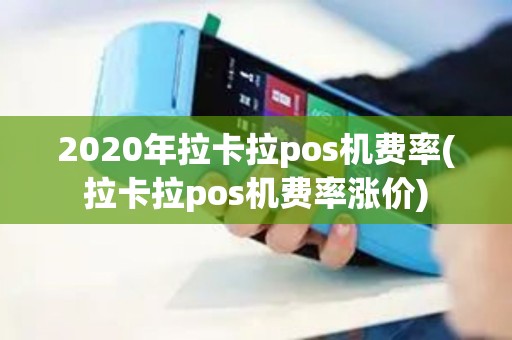2020年拉卡拉pos机费率(拉卡拉pos机费率涨价)