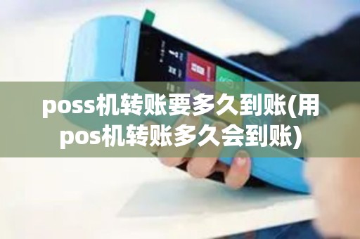 poss机转账要多久到账(用pos机转账多久会到账)
