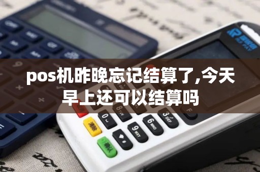 pos机昨晚忘记结算了,今天早上还可以结算吗