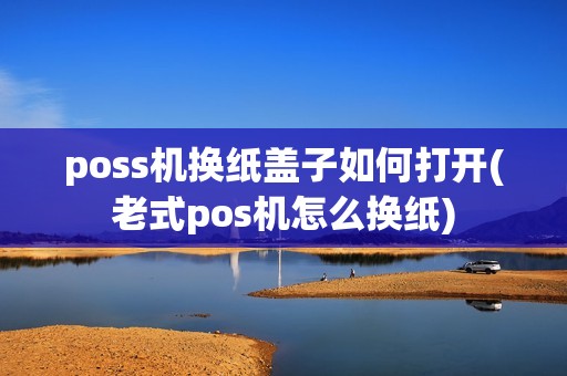 poss机换纸盖子如何打开(老式pos机怎么换纸)