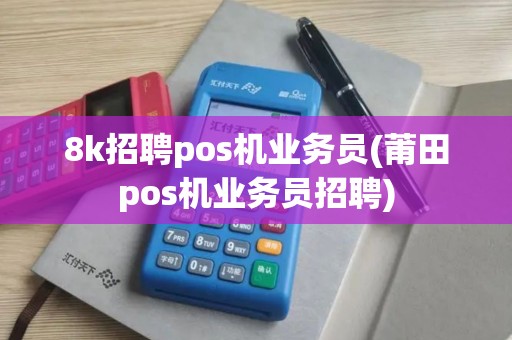 8k招聘pos机业务员(莆田pos机业务员招聘)