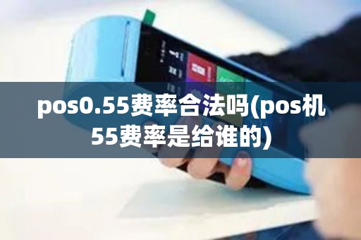 pos0.55费率合法吗(pos机55费率是给谁的)