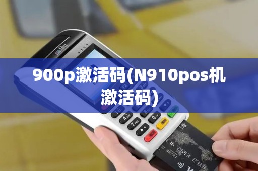 900p激活码(N910pos机激活码)