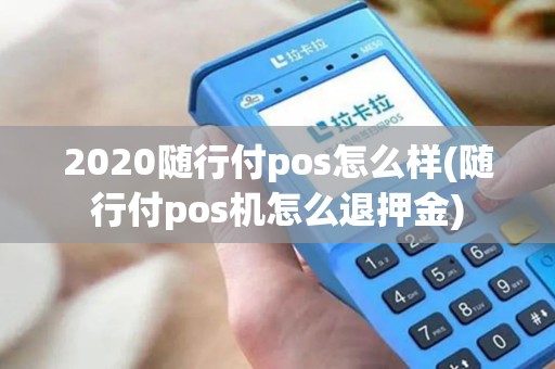 2020随行付pos怎么样(随行付pos机怎么退押金)