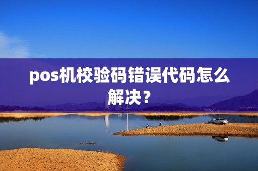 pos机校验码错误代码怎么解决？