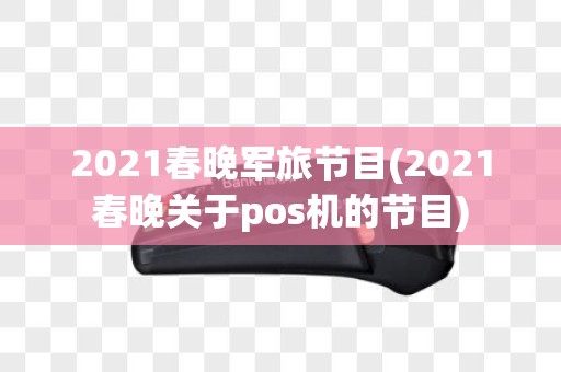 2021春晚军旅节目(2021春晚关于pos机的节目)