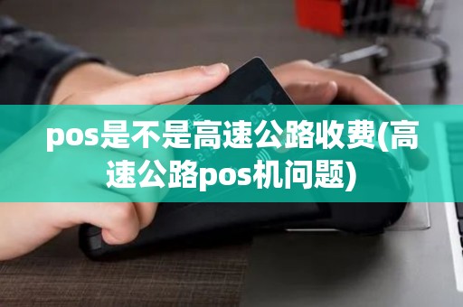 pos是不是高速公路收费(高速公路pos机问题)