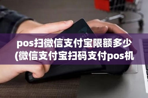pos扫微信支付宝限额多少(微信支付宝扫码支付pos机)