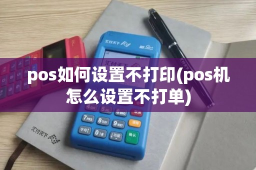 pos如何设置不打印(pos机怎么设置不打单)