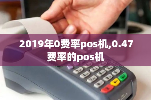 2019年0费率pos机,0.47费率的pos机
