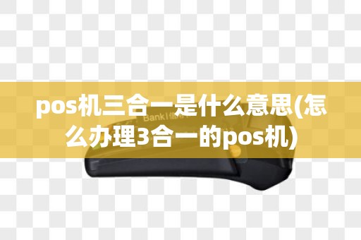 pos机三合一是什么意思(怎么办理3合一的pos机)