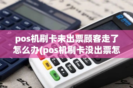 pos机刷卡未出票顾客走了怎么办(pos机刷卡没出票怎么追回)