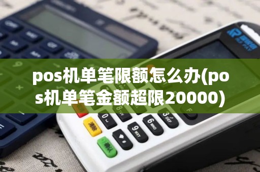 pos机单笔限额怎么办(pos机单笔金额超限20000)