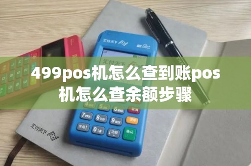 499pos机怎么查到账pos机怎么查余额步骤