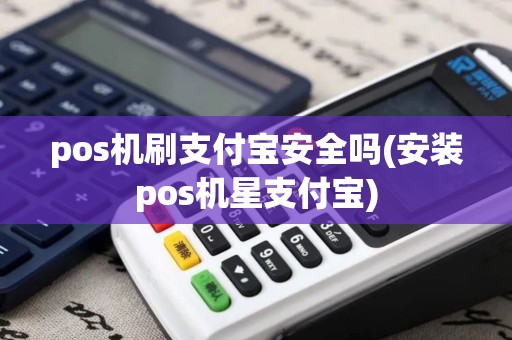 pos机刷支付宝安全吗(安装pos机星支付宝)