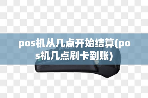 pos机从几点开始结算(pos机几点刷卡到账)