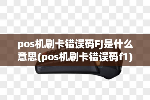 pos机刷卡错误码FJ是什么意思(pos机刷卡错误码f1)