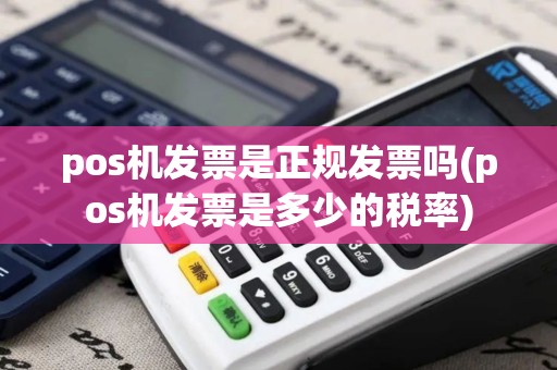 pos机发票是正规发票吗(pos机发票是多少的税率)