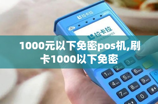 1000元以下免密pos机,刷卡1000以下免密