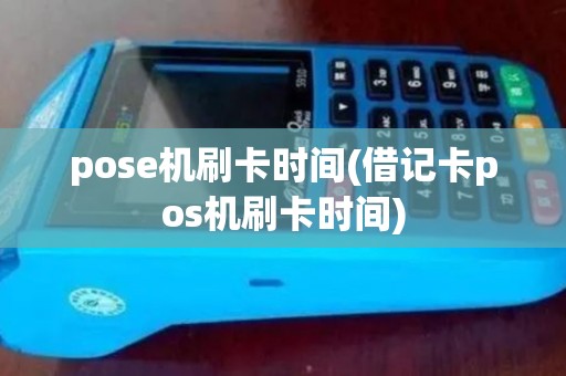 pose机刷卡时间(借记卡pos机刷卡时间)