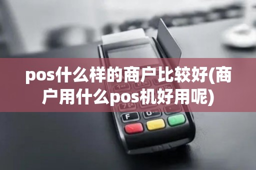 pos什么样的商户比较好(商户用什么pos机好用呢) pos什么样的商户比较好(商户用什么pos机好用呢)