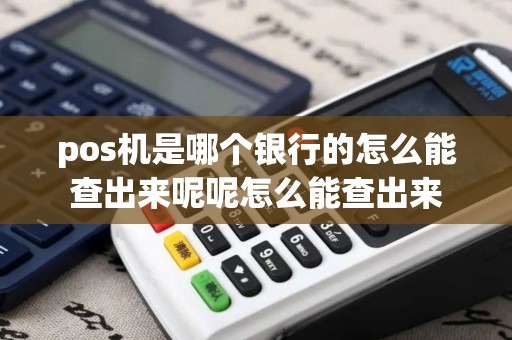 pos机是哪个银行的怎么能查出来呢呢怎么能查出来