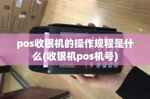 pos收银机的操作规程是什么(收银机pos机号)