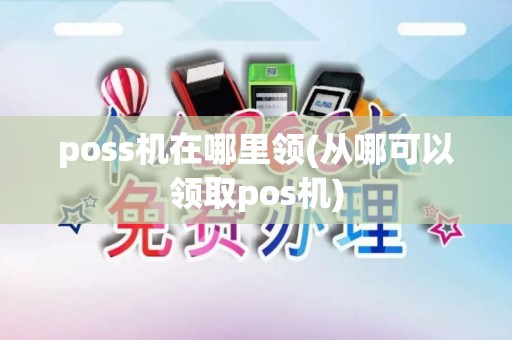 poss机在哪里领(从哪可以领取pos机)