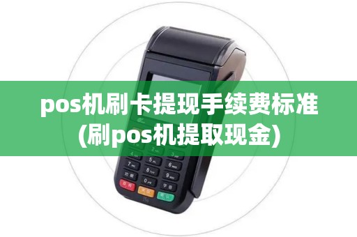 pos机刷卡提现手续费标准(刷pos机提取现金)