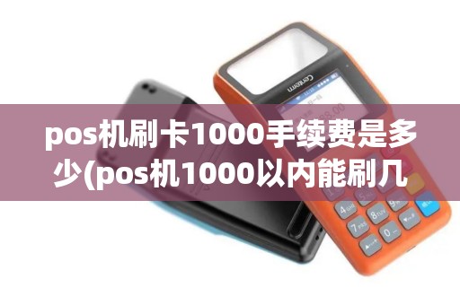 pos机刷卡1000手续费是多少(pos机1000以内能刷几次)