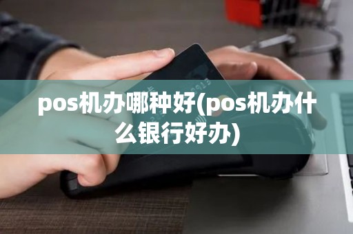 pos机办哪种好(pos机办什么银行好办)