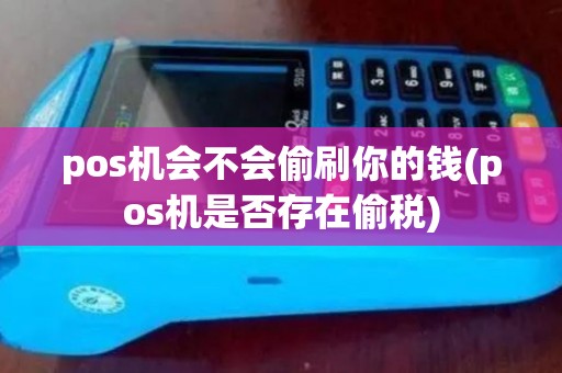 pos机会不会偷刷你的钱(pos机是否存在偷税)