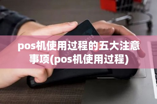 pos机使用过程的五大注意事项(pos机使用过程)
