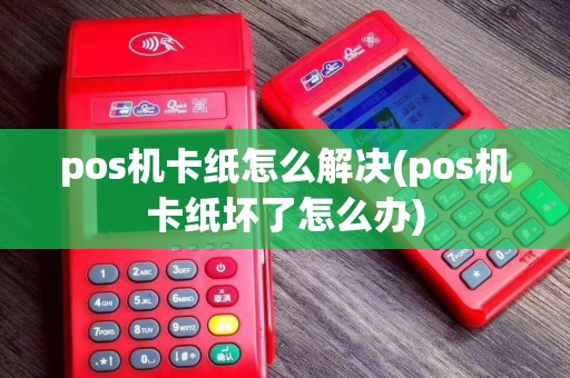 pos机卡纸怎么解决(pos机卡纸坏了怎么办)